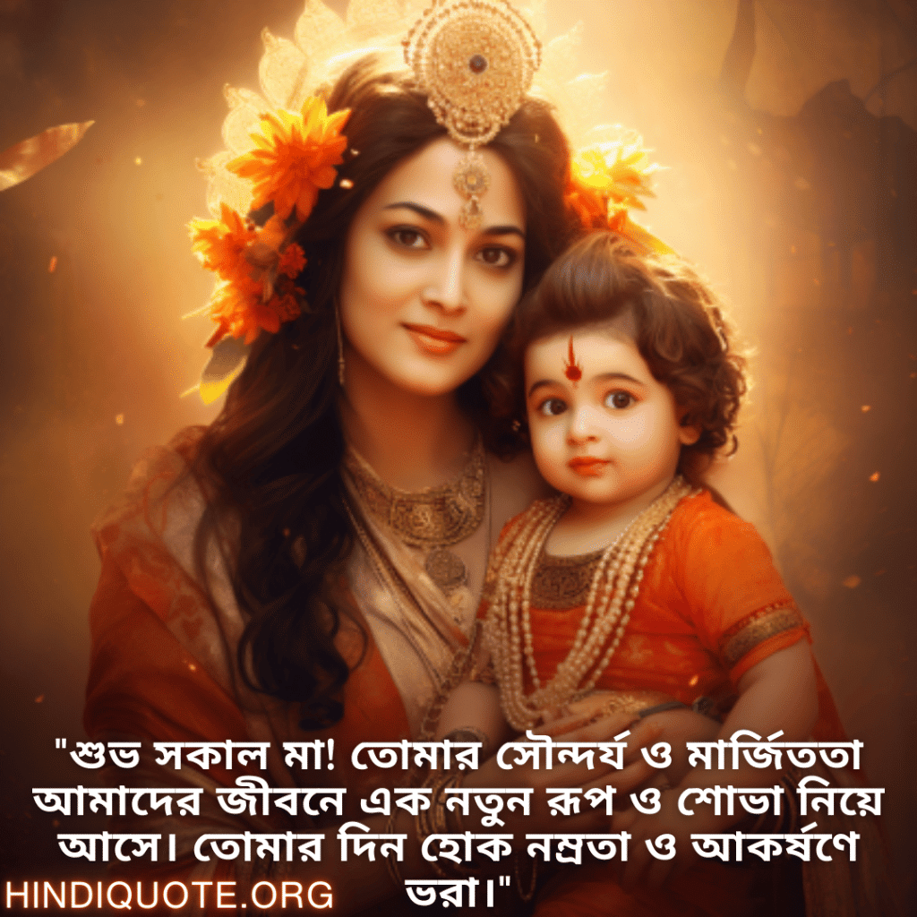 "শুভ সকাল মা! তোমার সৌন্দর্য ও মার্জিততা আমাদের জীবনে এক নতুন রূপ ও শোভা নিয়ে আসে। তোমার দিন হোক নম্রতা ও আকর্ষণে ভরা।"