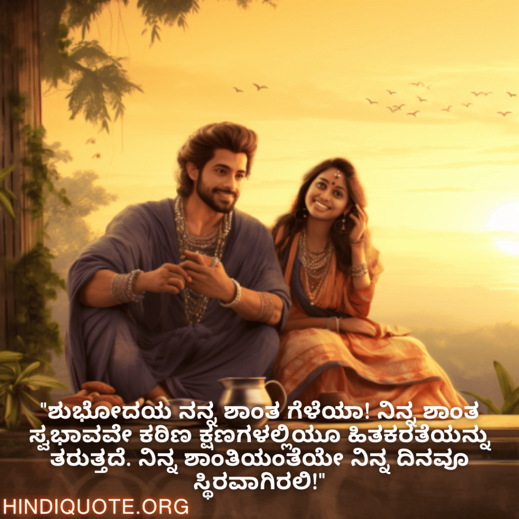 "ಶುಭೋದಯ ನನ್ನ ಶಾಂತ ಗೆಳೆಯಾ! ನಿನ್ನ ಶಾಂತ ಸ್ವಭಾವವೇ ಕಠಿಣ ಕ್ಷಣಗಳಲ್ಲಿಯೂ ಹಿತಕರತೆಯನ್ನು ತರುತ್ತದೆ. ನಿನ್ನ ಶಾಂತಿಯಂತೆಯೇ ನಿನ್ನ ದಿನವೂ ಸ್ಥಿರವಾಗಿರಲಿ!"
