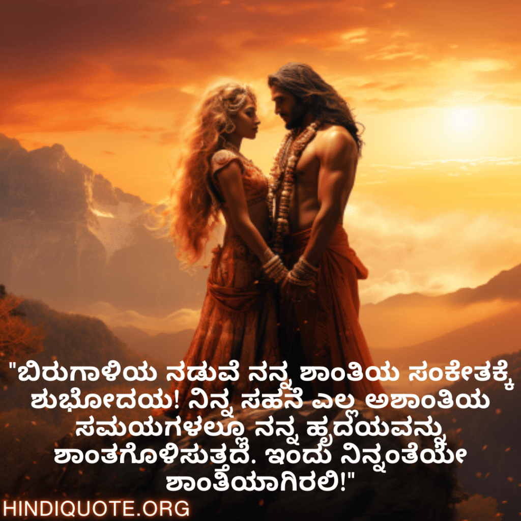"ಬಿರುಗಾಳಿಯ ನಡುವೆ ನನ್ನ ಶಾಂತಿಯ ಸಂಕೇತಕ್ಕೆ ಶುಭೋದಯ! ನಿನ್ನ ಸಹನೆ ಎಲ್ಲ ಅಶಾಂತಿಯ ಸಮಯಗಳಲ್ಲೂ ನನ್ನ ಹೃದಯವನ್ನು ಶಾಂತಗೊಳಿಸುತ್ತದೆ. ಇಂದು ನಿನ್ನಂತೆಯೇ ಶಾಂತಿಯಾಗಿರಲಿ!"