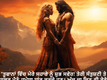 "ਤੂਫਾਨਾਂ ਵਿੱਚ ਮੇਰੇ ਸਹਾਰੇ ਨੂੰ ਸ਼ੁਭ ਸਵੇਰ! ਤੇਰੀ ਸੰਤੁਸ਼ਟੀ ਤੇ ਸਬਰ ਮੈਨੂੰ ਹਮੇਸ਼ਾ ਸ਼ਾਂਤ ਕਰਦੇ ਹਨ। ਅੱਜ ਦਾ ਦਿਨ ਵੀ ਤੇਰੇ ਵਰਗਾ ਸਬਰ ਵਾਲਾ ਤੇ ਸ਼ਾਂਤ ਹੋਵੇ!"