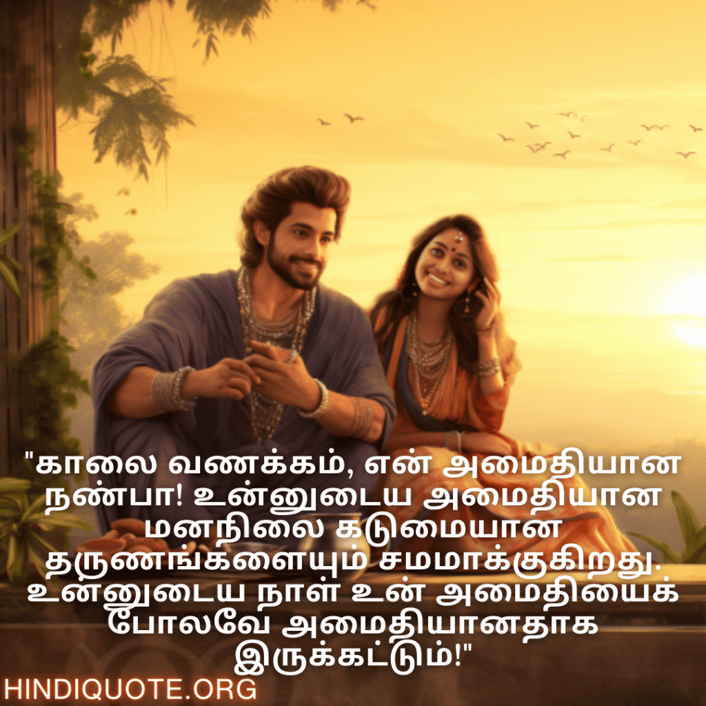 "காலை வணக்கம், என் அமைதியான நண்பா! உன்னுடைய அமைதியான மனநிலை கடுமையான தருணங்களையும் சமமாக்குகிறது. உன்னுடைய நாள் உன் அமைதியைக் போலவே அமைதியானதாக இருக்கட்டும்!"