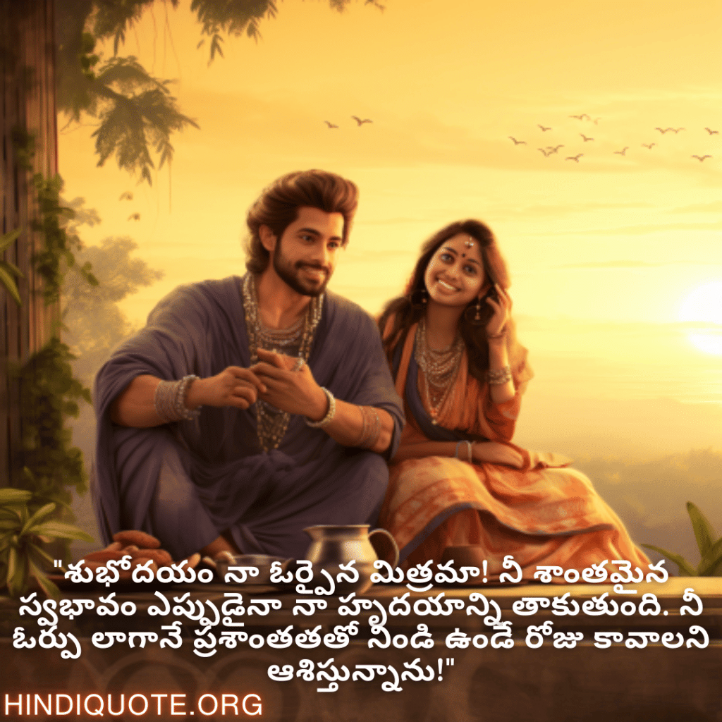 "శుభోదయం నా ఓర్పైన మిత్రమా! నీ శాంతమైన స్వభావం ఎప్పుడైనా నా హృదయాన్ని తాకుతుంది. నీ ఓర్పు లాగానే ప్రశాంతతతో నిండి ఉండే రోజు కావాలని ఆశిస్తున్నాను!"
