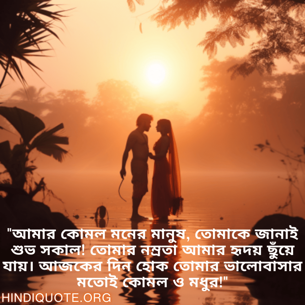 "আমার কোমল মনের মানুষ, তোমাকে জানাই শুভ সকাল! তোমার নম্রতা আমার হৃদয় ছুঁয়ে যায়। আজকের দিন হোক তোমার ভালোবাসার মতোই কোমল ও মধুর!"