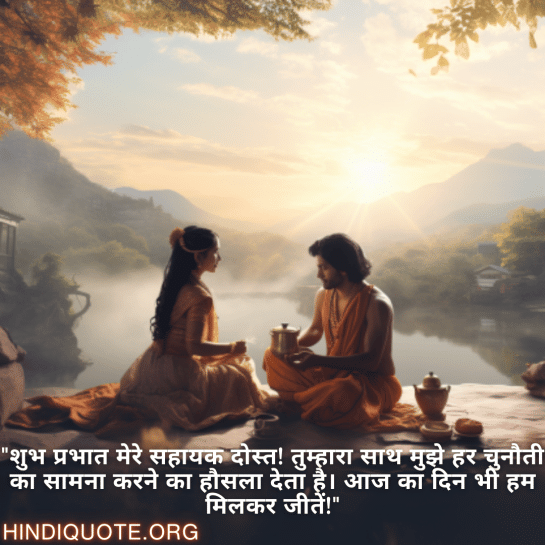 "शुभ प्रभात मेरे सहायक दोस्त! तुम्हारा साथ मुझे हर चुनौती का सामना करने का हौसला देता है। आज का दिन भी हम मिलकर जीतें!"