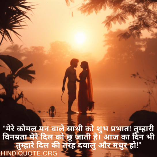 "मेरे कोमल मन वाले साथी को शुभ प्रभात! तुम्हारी विनम्रता मेरे दिल को छू जाती है। आज का दिन भी तुम्हारे दिल की तरह दयालु और मधुर हो!"