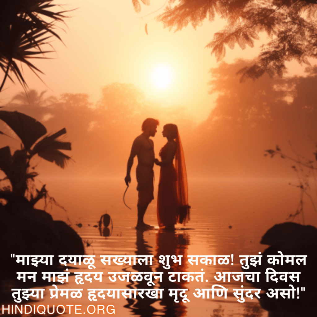 "माझ्या दयाळू सख्याला शुभ सकाळ! तुझं कोमल मन माझं हृदय उजळवून टाकतं. आजचा दिवस तुझ्या प्रेमळ हृदयासारखा मृदू आणि सुंदर असो!"