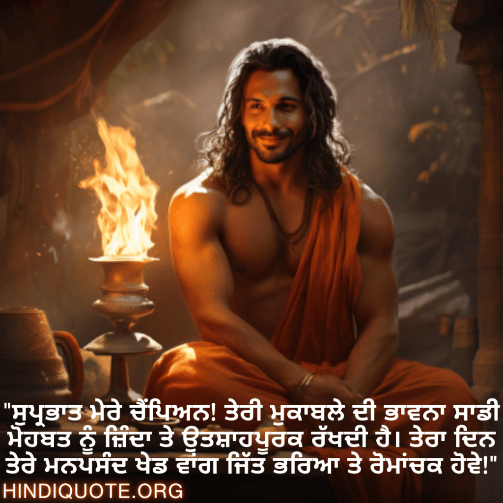 "ਸੁਪ੍ਰਭਾਤ ਮੇਰੇ ਚੈਂਪਿਅਨ! ਤੇਰੀ ਮੁਕਾਬਲੇ ਦੀ ਭਾਵਨਾ ਸਾਡੀ ਮੋਹਬਤ ਨੂੰ ਜ਼ਿੰਦਾ ਤੇ ਉਤਸ਼ਾਹਪੂਰਕ ਰੱਖਦੀ ਹੈ। ਤੇਰਾ ਦਿਨ ਤੇਰੇ ਮਨਪਸੰਦ ਖੇਡ ਵਾਂਗ ਜਿੱਤ ਭਰਿਆ ਤੇ ਰੋਮਾਂਚਕ ਹੋਵੇ!"