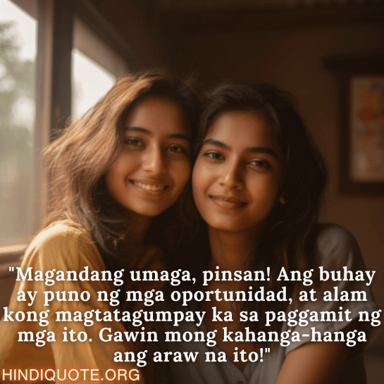 "Magandang umaga, pinsan! Ang buhay ay puno ng mga oportunidad, at alam kong magtatagumpay ka sa paggamit ng mga ito. Gawin mong kahanga-hanga ang araw na ito!"