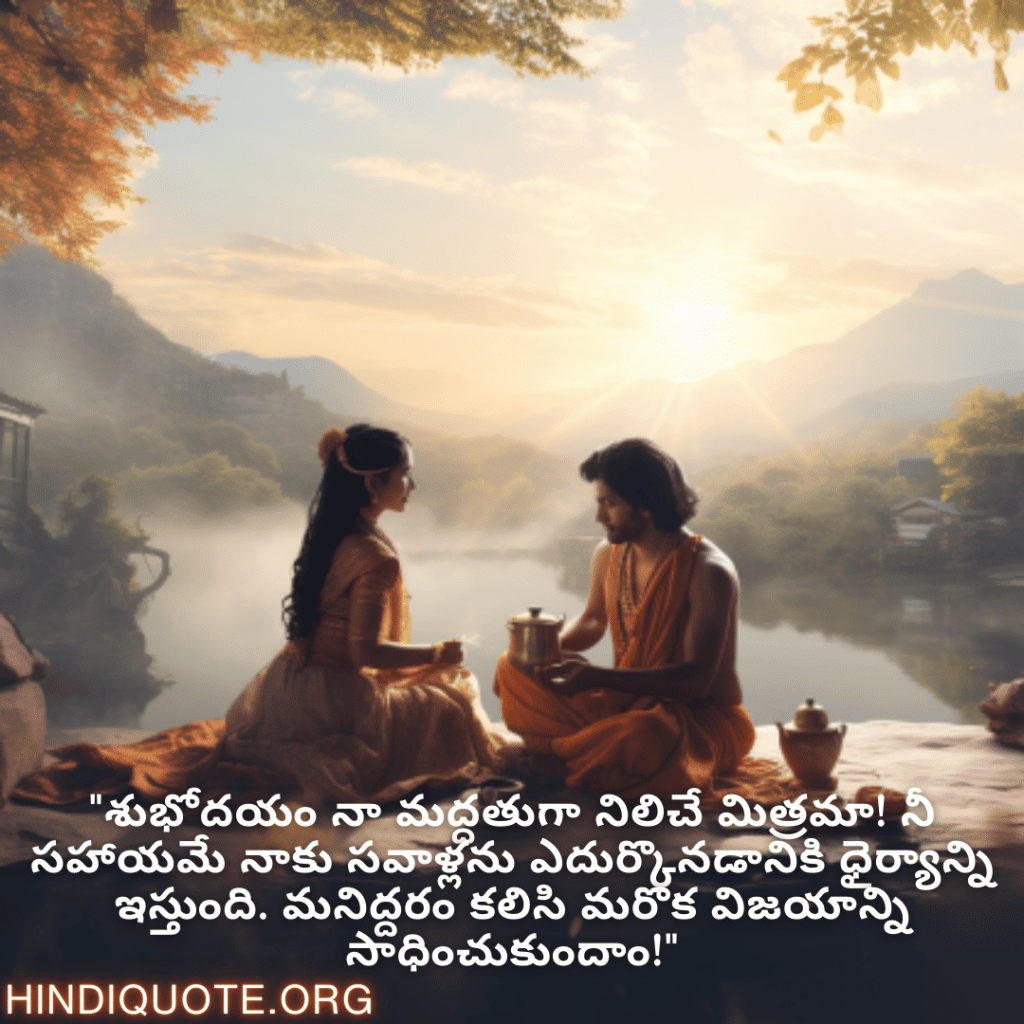 "శుభోదయం నా మద్దతుగా నిలిచే మిత్రమా! నీ సహాయమే నాకు సవాళ్లను ఎదుర్కొనడానికి ధైర్యాన్ని ఇస్తుంది. మనిద్దరం కలిసి మరొక విజయాన్ని సాధించుకుందాం!"