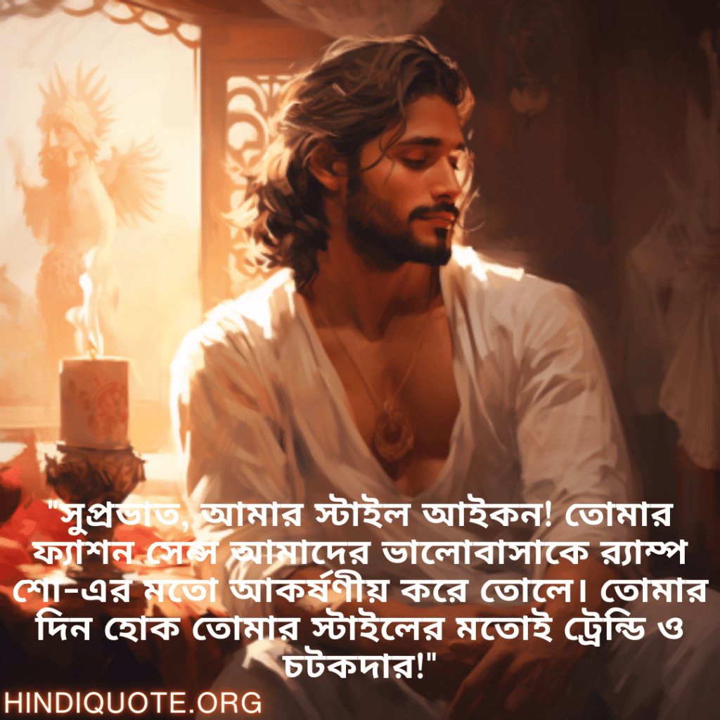 "সুপ্রভাত, আমার স্টাইল আইকন! তোমার ফ্যাশন সেন্স আমাদের ভালোবাসাকে র‍্যাম্প শো-এর মতো আকর্ষণীয় করে তোলে। তোমার দিন হোক তোমার স্টাইলের মতোই ট্রেন্ডি ও চটকদার!"