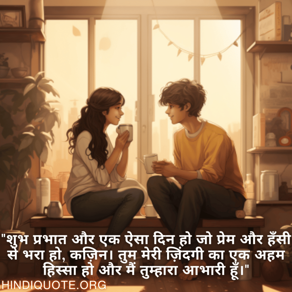 "शुभ प्रभात और एक ऐसा दिन हो जो प्रेम और हँसी से भरा हो, कज़िन। तुम मेरी ज़िंदगी का एक अहम हिस्सा हो और मैं तुम्हारा आभारी हूँ।"