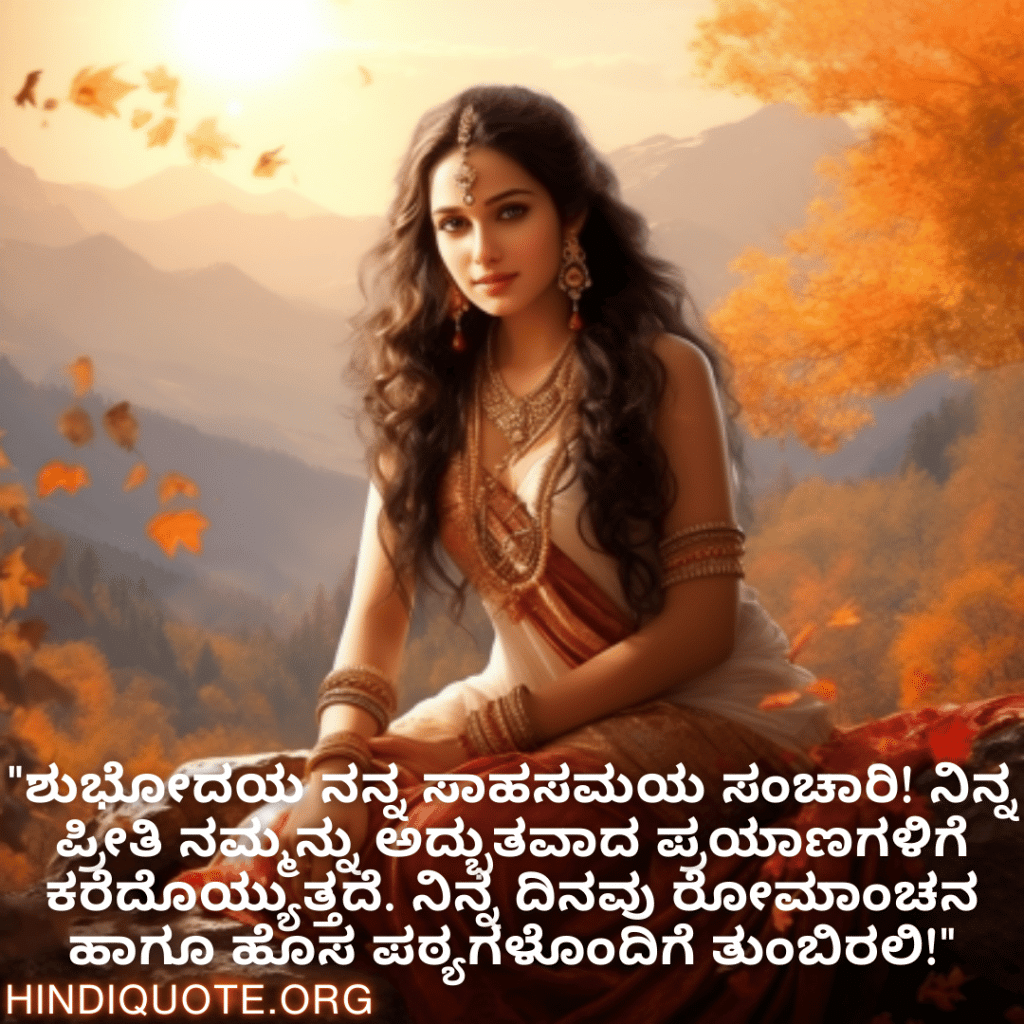 "ಶುಭೋದಯ ನನ್ನ ಸಾಹಸಮಯ ಸಂಚಾರಿ! ನಿನ್ನ ಪ್ರೀತಿ ನಮ್ಮನ್ನು ಅದ್ಭುತವಾದ ಪ್ರಯಾಣಗಳಿಗೆ ಕರೆದೊಯ್ಯುತ್ತದೆ. ನಿನ್ನ ದಿನವು ರೋಮಾಂಚನ ಹಾಗೂ ಹೊಸ ಪಠ್ಯಗಳೊಂದಿಗೆ ತುಂಬಿರಲಿ!"