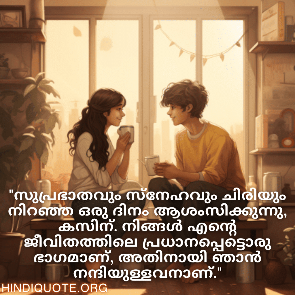 "സുപ്രഭാതവും സ്‌നേഹവും ചിരിയും നിറഞ്ഞ ഒരു ദിനം ആശംസിക്കുന്നു, കസിന്‍. നിങ്ങൾ എന്റെ ജീവിതത്തിലെ പ്രധാനപ്പെട്ടൊരു ഭാഗമാണ്, അതിനായി ഞാൻ നന്ദിയുള്ളവനാണ്."
