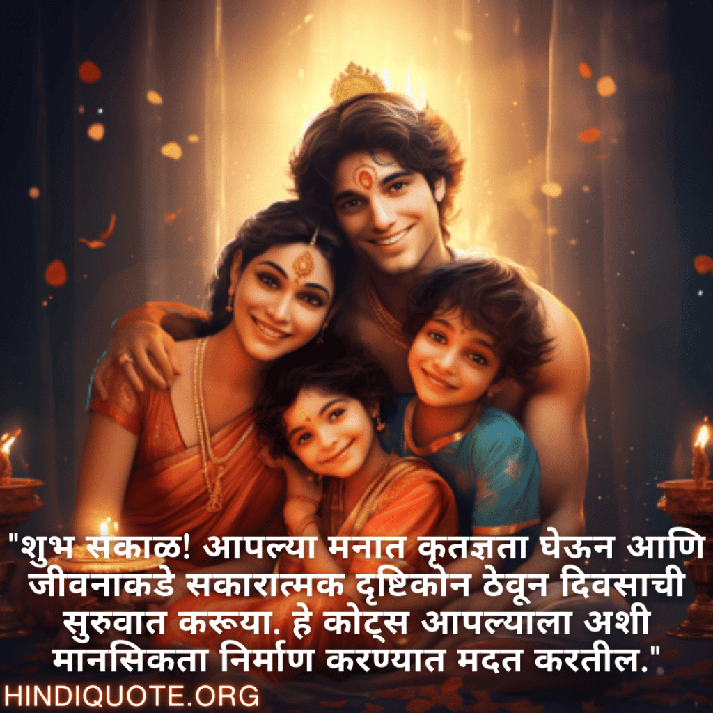 "शुभ सकाळ! आपल्या मनात कृतज्ञता घेऊन आणि जीवनाकडे सकारात्मक दृष्टिकोन ठेवून दिवसाची सुरुवात करूया. हे कोट्स आपल्याला अशी मानसिकता निर्माण करण्यात मदत करतील."