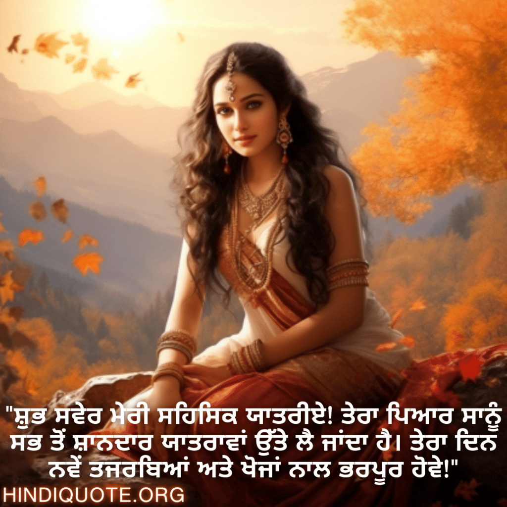 "ਸ਼ੁਭ ਸਵੇਰ ਮੇਰੀ ਸਹਿਸਿਕ ਯਾਤਰੀਏ! ਤੇਰਾ ਪਿਆਰ ਸਾਨੂੰ ਸਭ ਤੋਂ ਸ਼ਾਨਦਾਰ ਯਾਤਰਾਵਾਂ ਉੱਤੇ ਲੈ ਜਾਂਦਾ ਹੈ। ਤੇਰਾ ਦਿਨ ਨਵੇਂ ਤਜਰਬਿਆਂ ਅਤੇ ਖੋਜਾਂ ਨਾਲ ਭਰਪੂਰ ਹੋਵੇ!"