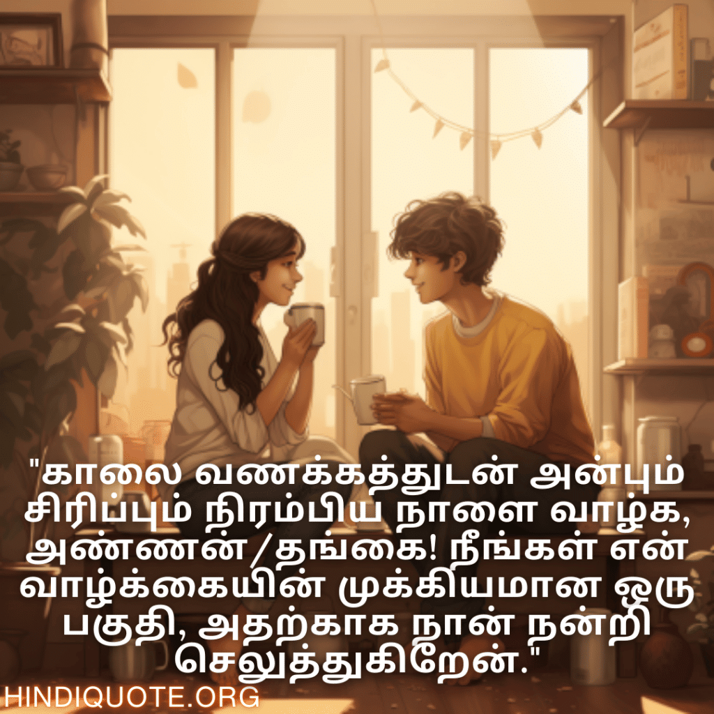 "காலை வணக்கத்துடன் அன்பும் சிரிப்பும் நிரம்பிய நாளை வாழ்க, அண்ணன்/தங்கை! நீங்கள் என் வாழ்க்கையின் முக்கியமான ஒரு பகுதி, அதற்காக நான் நன்றி செலுத்துகிறேன்."