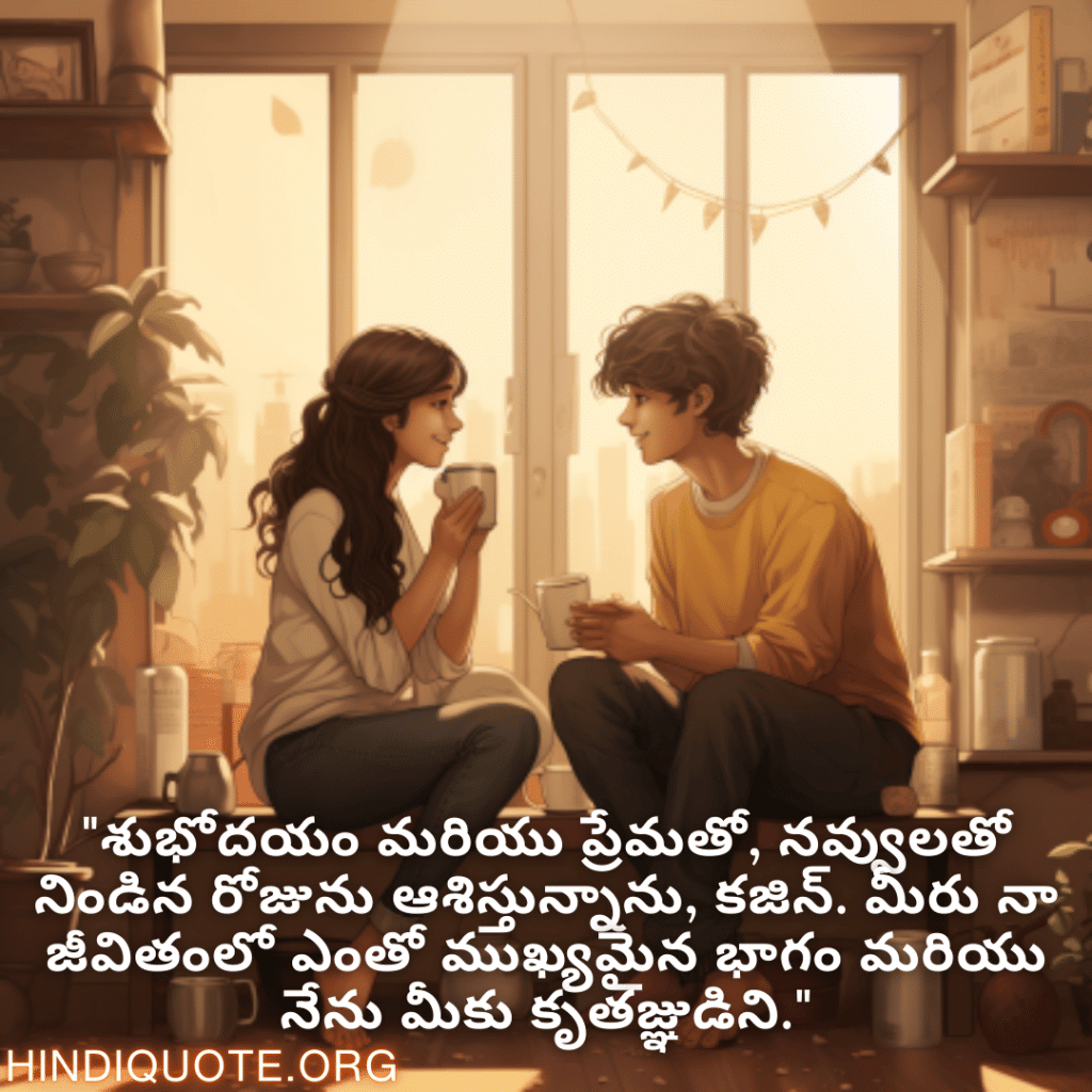 "శుభోదయం మరియు ప్రేమతో, నవ్వులతో నిండిన రోజును ఆశిస్తున్నాను, కజిన్. మీరు నా జీవితంలో ఎంతో ముఖ్యమైన భాగం మరియు నేను మీకు కృతజ్ఞుడిని."