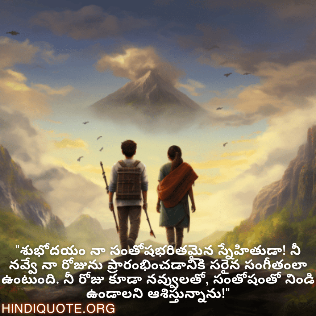 "శుభోదయం నా సంతోషభరితమైన స్నేహితుడా! నీ నవ్వే నా రోజును ప్రారంభించడానికి సరైన సంగీతంలా ఉంటుంది. నీ రోజు కూడా నవ్వులతో, సంతోషంతో నిండి ఉండాలని ఆశిస్తున్నాను!"