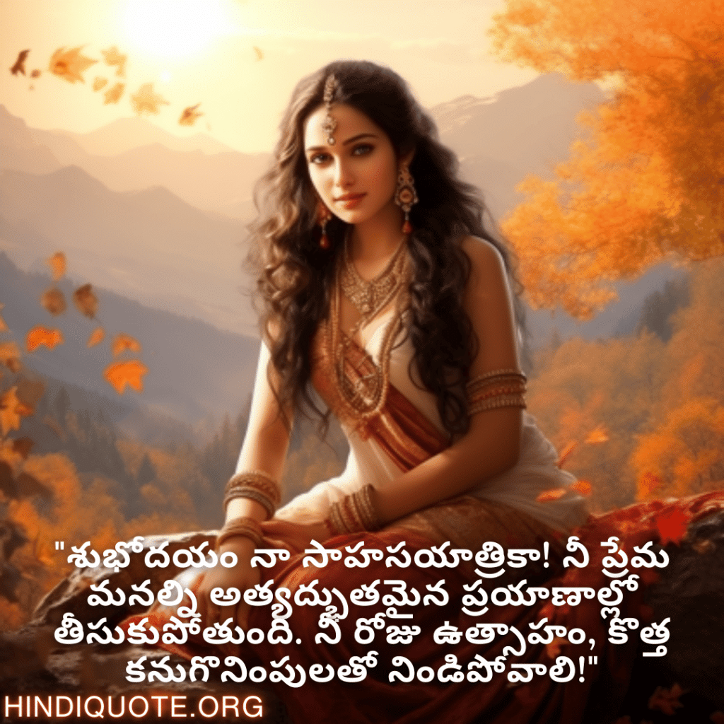 "శుభోదయం నా సాహసయాత్రికా! నీ ప్రేమ మనల్ని అత్యద్భుతమైన ప్రయాణాల్లో తీసుకుపోతుంది. నీ రోజు ఉత్సాహం, కొత్త కనుగొనింపులతో నిండిపోవాలి!"