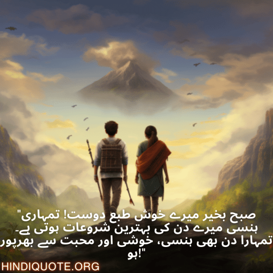 "صبح بخیر میرے خوش طبع دوست! تمہاری ہنسی میرے دن کی بہترین شروعات ہوتی ہے۔ تمہارا دن بھی ہنسی، خوشی اور محبت سے بھرپور ہو!"
