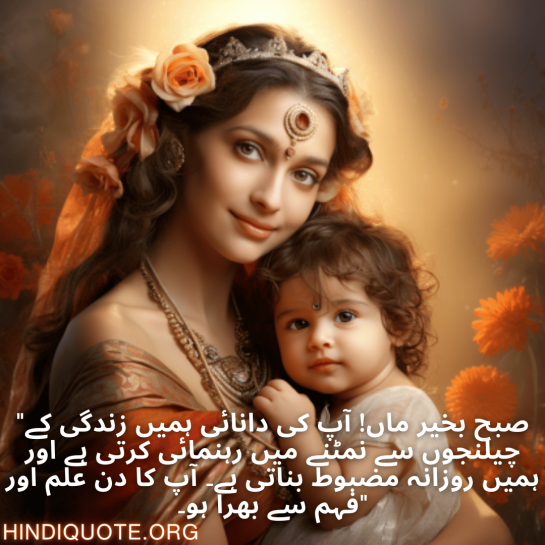 "صبح بخیر ماں! آپ کی دانائی ہمیں زندگی کے چیلنجوں سے نمٹنے میں رہنمائی کرتی ہے اور ہمیں روزانہ مضبوط بناتی ہے۔ آپ کا دن علم اور فہم سے بھرا ہو۔"