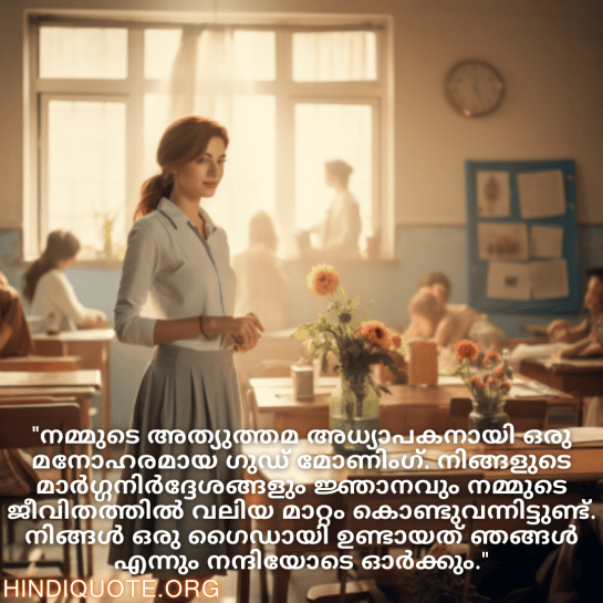 Good morning Quotes In Malayalam For Your Teacher "നമ്മുടെ അത്യുത്തമ അധ്യാപകനായി ഒരു മനോഹരമായ ഗുഡ് മോണിംഗ്. നിങ്ങളുടെ മാർഗ്ഗനിർദ്ദേശങ്ങളും ജ്ഞാനവും നമ്മുടെ ജീവിതത്തിൽ വലിയ മാറ്റം കൊണ്ടുവന്നിട്ടുണ്ട്. നിങ്ങൾ ഒരു ഗൈഡായി ഉണ്ടായത് ഞങ്ങൾ എന്നും നന്ദിയോടെ ഓർക്കും."