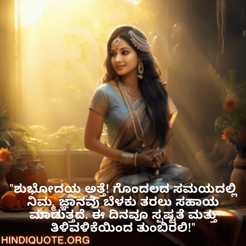 Good morning Quotes In Kannada For Your Aunt "ಶುಭೋದಯ ಅತ್ತೆ! ಗೊಂದಲದ ಸಮಯದಲ್ಲಿ ನಿಮ್ಮ ಜ್ಞಾನವು ಬೆಳಕು ತರಲು ಸಹಾಯ ಮಾಡುತ್ತದೆ. ಈ ದಿನವೂ ಸ್ಪಷ್ಟತೆ ಮತ್ತು ತಿಳಿವಳಿಕೆಯಿಂದ ತುಂಬಿರಲಿ!"