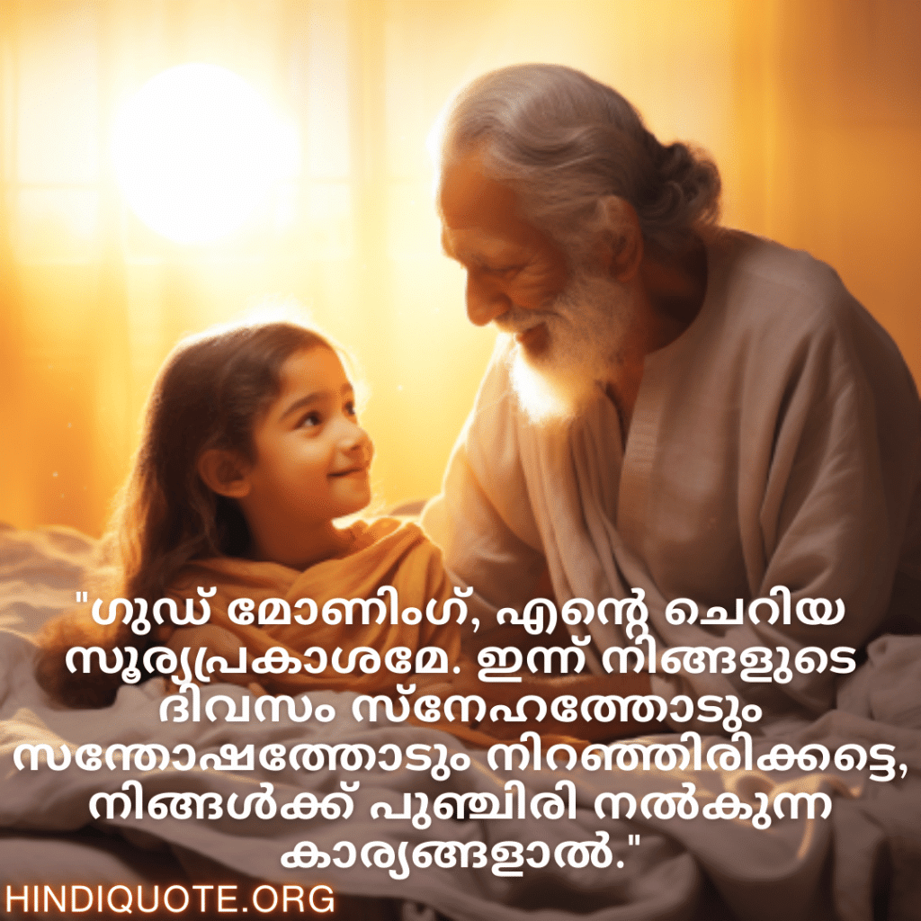 Good morning Quotes In Malayalam For Your Grandchild "ഗുഡ് മോണിംഗ്, എന്റെ ചെറിയ സൂര്യപ്രകാശമേ. ഇന്ന് നിങ്ങളുടെ ദിവസം സ്നേഹത്തോടും സന്തോഷത്തോടും നിറഞ്ഞിരിക്കട്ടെ, നിങ്ങൾക്ക് പുഞ്ചിരി നൽകുന്ന കാര്യങ്ങളാൽ."