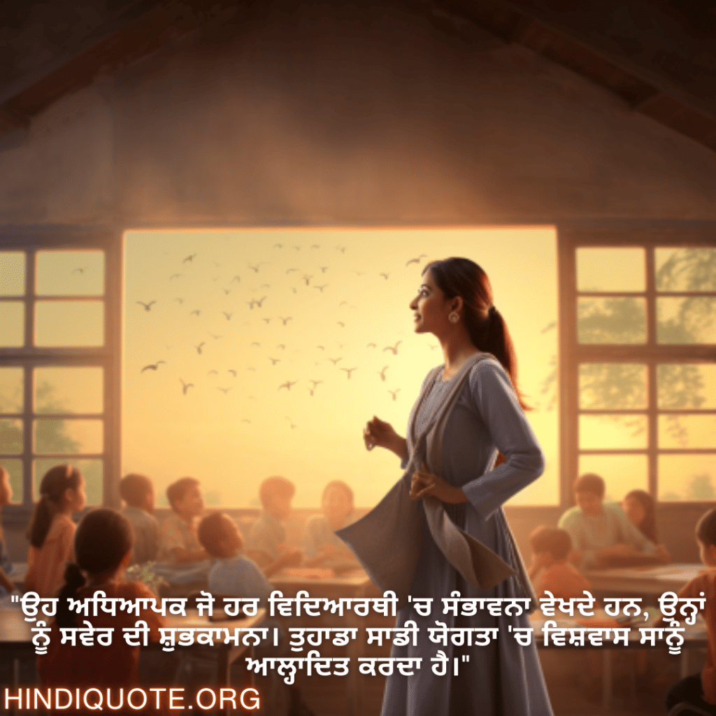 Good morning Quotes In Punjabi For Your Teacher "ਉਹ ਅਧਿਆਪਕ ਜੋ ਹਰ ਵਿਦਿਆਰਥੀ 'ਚ ਸੰਭਾਵਨਾ ਵੇਖਦੇ ਹਨ, ਉਨ੍ਹਾਂ ਨੂੰ ਸਵੇਰ ਦੀ ਸ਼ੁਭਕਾਮਨਾ। ਤੁਹਾਡਾ ਸਾਡੀ ਯੋਗਤਾ 'ਚ ਵਿਸ਼ਵਾਸ ਸਾਨੂੰ ਆਲ੍ਹਾਦਿਤ ਕਰਦਾ ਹੈ।"