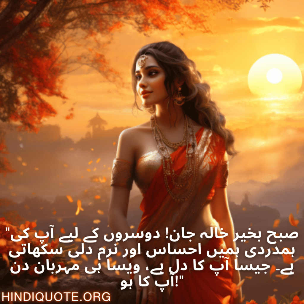 Good morning Quotes In Urdu For Your Aunt "صبح بخیر خالہ جان! دوسروں کے لیے آپ کی ہمدردی ہمیں احساس اور نرم دلی سکھاتی ہے۔ جیسا آپ کا دل ہے، ویسا ہی مہربان دن آپ کا ہو!"