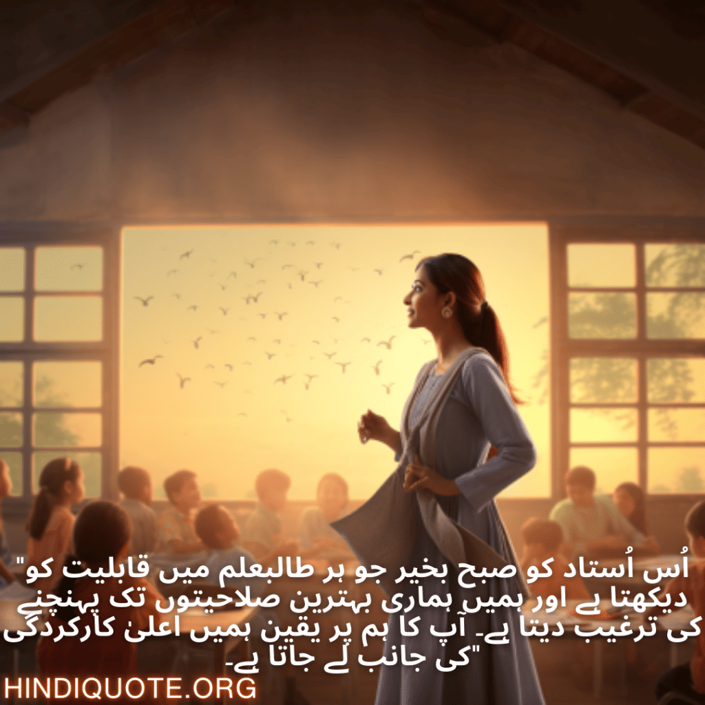 Good morning Quotes In Urdu For Your Teacher "اُس اُستاد کو صبح بخیر جو ہر طالبعلم میں قابلیت کو دیکھتا ہے اور ہمیں ہماری بہترین صلاحیتوں تک پہنچنے کی ترغیب دیتا ہے۔ آپ کا ہم پر یقین ہمیں اعلیٰ کارکردگی کی جانب لے جاتا ہے۔"