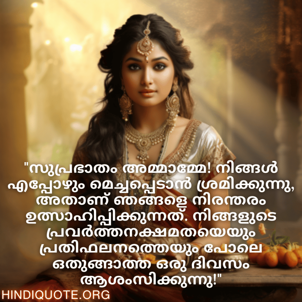 Good morning Quotes In Malayalam For Your Aunt "സുപ്രഭാതം അമ്മാമ്മേ! നിങ്ങൾ എപ്പോഴും മെച്ചപ്പെടാൻ ശ്രമിക്കുന്നു, അതാണ് ഞങ്ങളെ നിരന്തരം ഉത്സാഹിപ്പിക്കുന്നത്. നിങ്ങളുടെ പ്രവർത്തനക്ഷമതയെയും പ്രതിഫലനത്തെയും പോലെ ഒതുങ്ങാത്ത ഒരു ദിവസം ആശംസിക്കുന്നു!"
