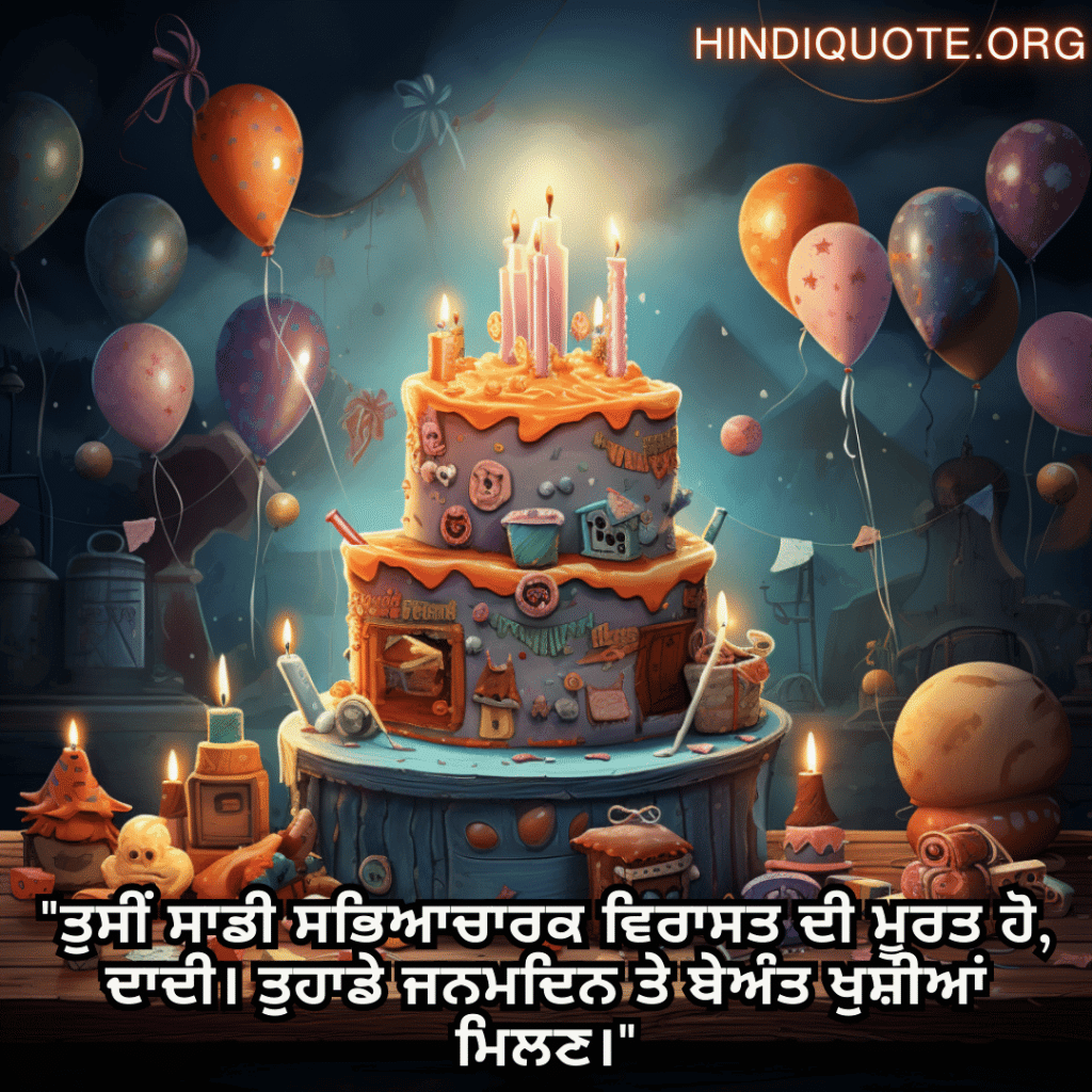 Birthday Message In Punjabi For Your Grandmother "ਤੁਸੀਂ ਸਾਡੀ ਸਭਿਆਚਾਰਕ ਵਿਰਾਸਤ ਦੀ ਮੂਰਤ ਹੋ, ਦਾਦੀ। ਤੁਹਾਡੇ ਜਨਮਦਿਨ ਤੇ ਬੇਅੰਤ ਖੁਸ਼ੀਆਂ ਮਿਲਣ।"