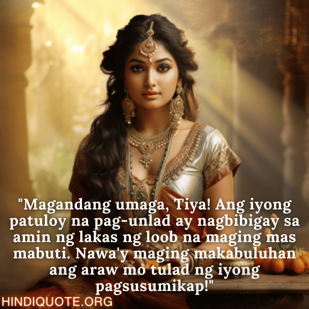 Good morning Quotes Tagalog For Your Aunt "Magandang umaga, Tiya! Ang iyong patuloy na pag-unlad ay nagbibigay sa amin ng lakas ng loob na maging mas mabuti. Nawa'y maging makabuluhan ang araw mo tulad ng iyong pagsusumikap!"