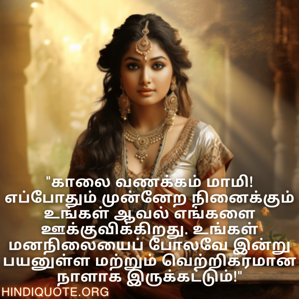 Good morning Quotes In Tamil For Your Aunt "காலை வணக்கம் மாமி! எப்போதும் முன்னேற நினைக்கும் உங்கள் ஆவல் எங்களை ஊக்குவிக்கிறது. உங்கள் மனநிலையைப் போலவே இன்று பயனுள்ள மற்றும் வெற்றிகரமான நாளாக இருக்கட்டும்!"