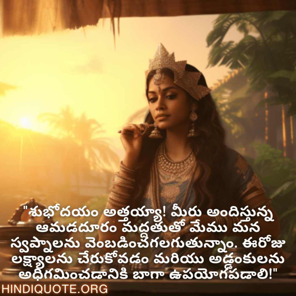 "శుభోదయం అత్తయ్యా! మీరు అందిస్తున్న ఆమడదూరం మద్దతుతో మేము మన స్వప్నాలను వెంబడించగలగుతున్నాం. ఈరోజు లక్ష్యాలను చేరుకోవడం మరియు అడ్డంకులను అధిగమించడానికి బాగా ఉపయోగపడాలి!"