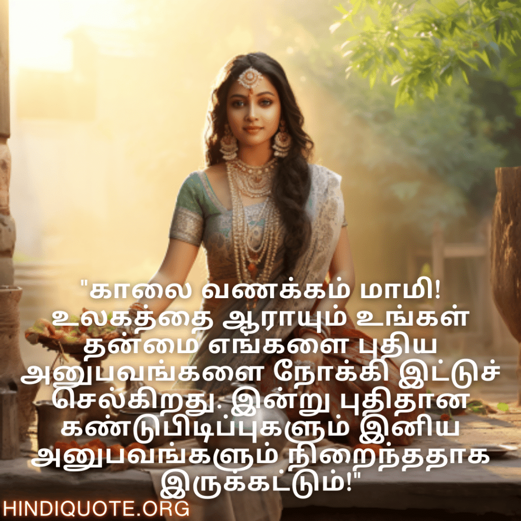"காலை வணக்கம் மாமி! உலகத்தை ஆராயும் உங்கள் தன்மை எங்களை புதிய அனுபவங்களை நோக்கி இட்டுச் செல்கிறது. இன்று புதிதான கண்டுபிடிப்புகளும் இனிய அனுபவங்களும் நிறைந்ததாக இருக்கட்டும்!"