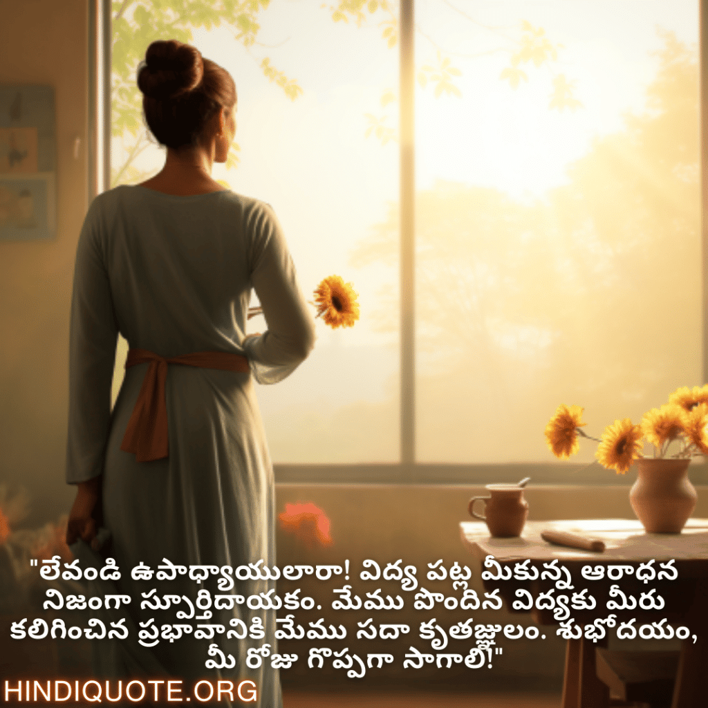 "లేవండి ఉపాధ్యాయులారా! విద్య పట్ల మీకున్న ఆరాధన నిజంగా స్పూర్తిదాయకం. మేము పొందిన విద్యకు మీరు కలిగించిన ప్రభావానికి మేము సదా కృతజ్ఞులం. శుభోదయం, మీ రోజు గొప్పగా సాగాలి!"