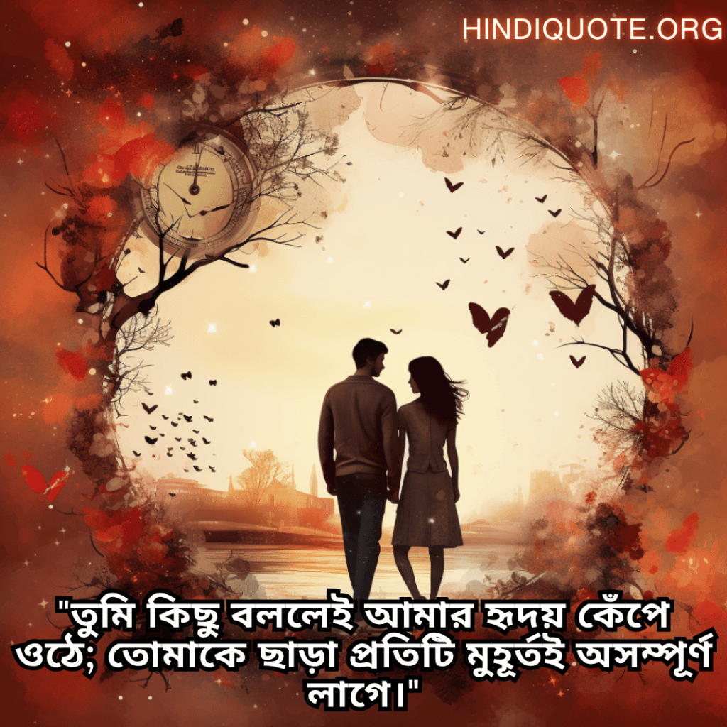 Romantic Shayari In Bengali For Your Girlfriend "তুমি কিছু বললেই আমার হৃদয় কেঁপে ওঠে; তোমাকে ছাড়া প্রতিটি মুহূর্তই অসম্পূর্ণ লাগে।"