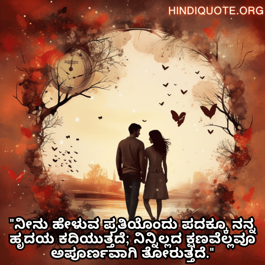 Romantic Quotes In Kannada For Your Girlfriend "ನೀನು ಹೇಳುವ ಪ್ರತಿಯೊಂದು ಪದಕ್ಕೂ ನನ್ನ ಹೃದಯ ಕದಿಯುತ್ತದೆ; ನಿನ್ನಿಲ್ಲದ ಕ್ಷಣವೆಲ್ಲವೂ ಅಪೂರ್ಣವಾಗಿ ತೋರುತ್ತದೆ."