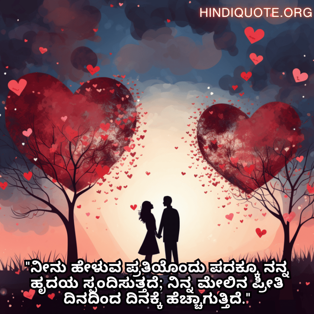 Romantic Quotes In Kannada For Your Wife "ನೀನು ಹೇಳುವ ಪ್ರತಿಯೊಂದು ಪದಕ್ಕೂ ನನ್ನ ಹೃದಯ ಸ್ಪಂದಿಸುತ್ತದೆ; ನಿನ್ನ ಮೇಲಿನ ಪ್ರೀತಿ ದಿನದಿಂದ ದಿನಕ್ಕೆ ಹೆಚ್ಚಾಗುತ್ತಿದೆ."