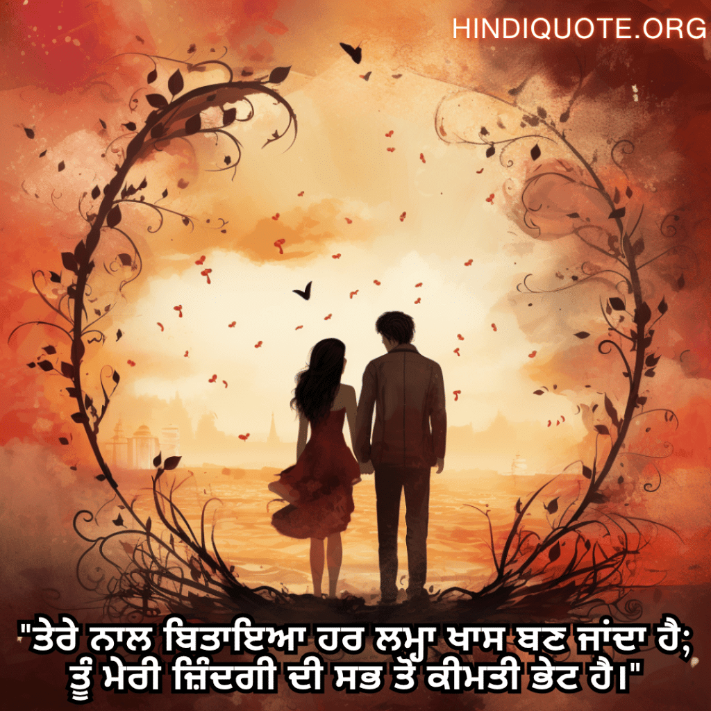 "ਤੇਰੇ ਨਾਲ ਬਿਤਾਇਆ ਹਰ ਲਮ੍ਹਾ ਖਾਸ ਬਣ ਜਾਂਦਾ ਹੈ; ਤੂੰ ਮੇਰੀ ਜ਼ਿੰਦਗੀ ਦੀ ਸਭ ਤੋਂ ਕੀਮਤੀ ਭੇਟ ਹੈ।"