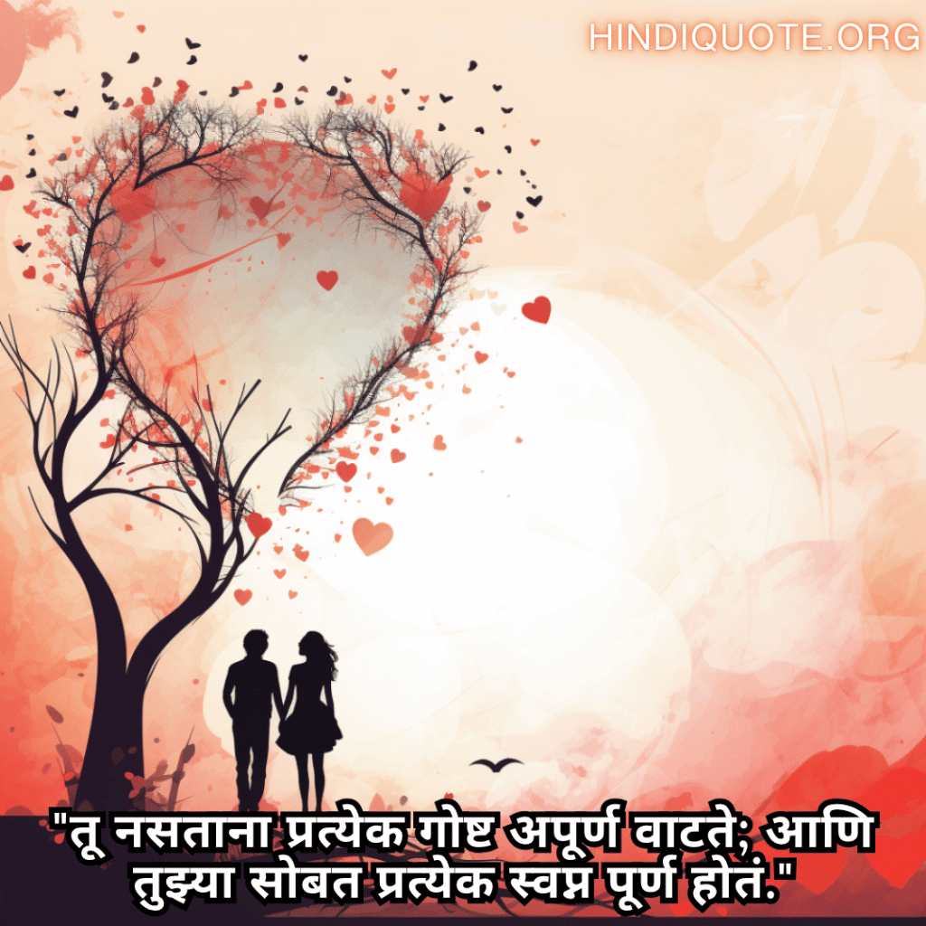 "तू नसताना प्रत्येक गोष्ट अपूर्ण वाटते; आणि तुझ्या सोबत प्रत्येक स्वप्न पूर्ण होतं."