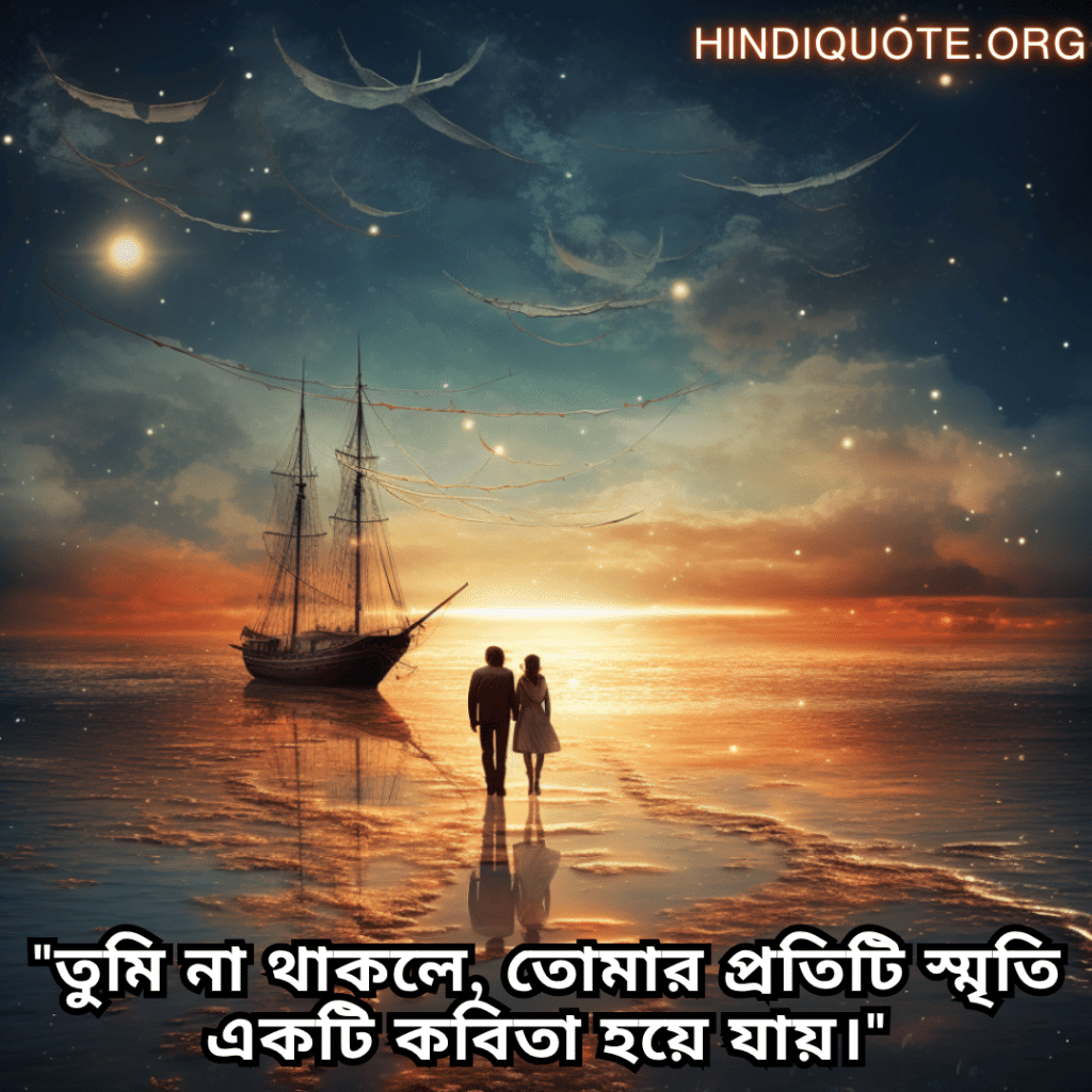 "তুমি না থাকলে, তোমার প্রতিটি স্মৃতি একটি কবিতা হয়ে যায়।"